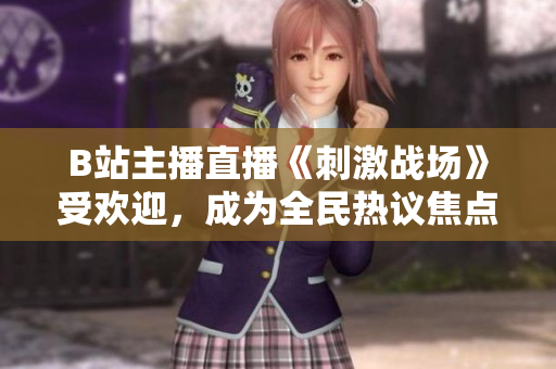 B站主播直播《刺激戰(zhàn)場》受歡迎，成為全民熱議焦點