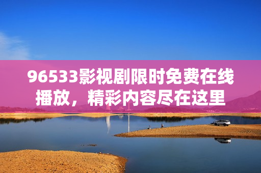 96533影視劇限時(shí)免費(fèi)在線播放，精彩內(nèi)容盡在這里