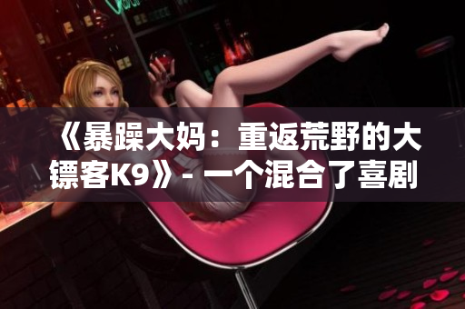 《暴躁大媽：重返荒野的大鏢客K9》- 一個混合了喜劇與冒險元素的全新故事