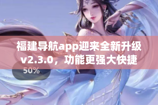 福建導航app迎來全新升級v2.3.0，功能更強大快捷
