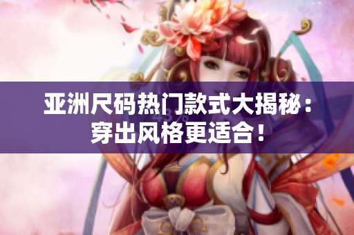 亞洲尺碼熱門(mén)款式大揭秘：穿出風(fēng)格更適合！