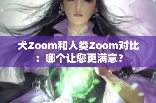 犬Zoom和人類Zoom對(duì)比：哪個(gè)讓您更滿意？
