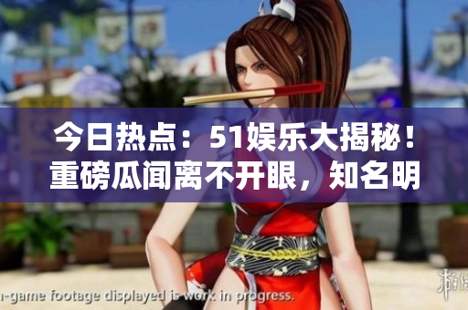 今日熱點：51娛樂大揭秘！重磅瓜聞離不開眼，知名明星新戀情曝光！