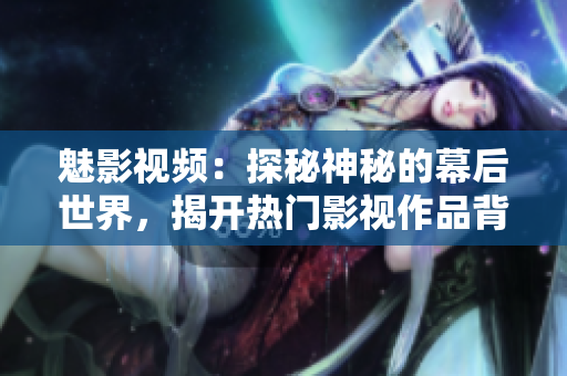 魅影視頻：探秘神秘的幕后世界，揭開(kāi)熱門(mén)影視作品背后的故事和秘密