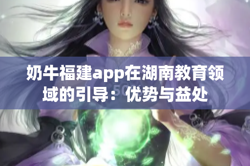 奶牛福建app在湖南教育領域的引導：優(yōu)勢與益處
