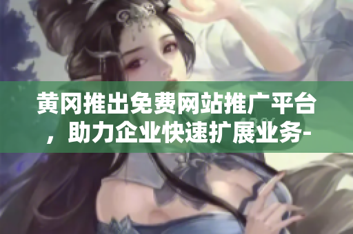 黃岡推出免費(fèi)網(wǎng)站推廣平臺，助力企業(yè)快速擴(kuò)展業(yè)務(wù)-詳細(xì)介紹及使用方法