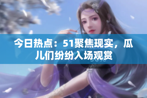 今日熱點(diǎn)：51聚焦現(xiàn)實(shí)，瓜兒們紛紛入場(chǎng)觀賞