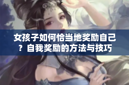 女孩子如何恰當?shù)鬲剟钭约?？自我獎勵的方法與技巧