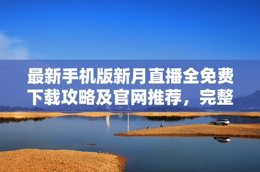 最新手機(jī)版新月直播全免費(fèi)下載攻略及官網(wǎng)推薦，完整在線觀看各類熱門直播節(jié)目