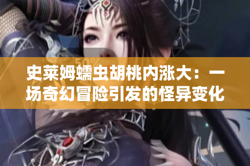 史萊姆蠕蟲(chóng)胡桃內(nèi)漲大：一場(chǎng)奇幻冒險(xiǎn)引發(fā)的怪異變化