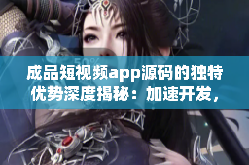 成品短視頻app源碼的獨特優(yōu)勢深度揭秘：加速開發(fā)，卓越性能表現(xiàn)，用戶體驗升級