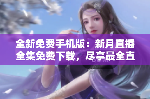 全新免費(fèi)手機(jī)版：新月直播全集免費(fèi)下載，盡享最全直播資源