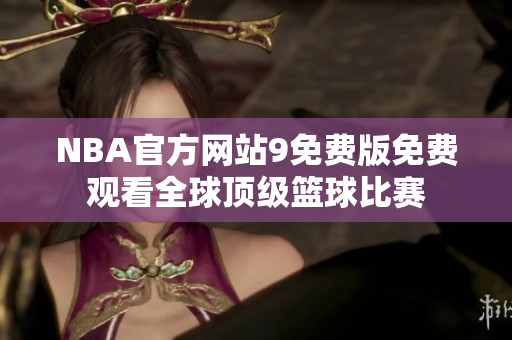 NBA官方網(wǎng)站9免費(fèi)版免費(fèi)觀看全球頂級(jí)籃球比賽