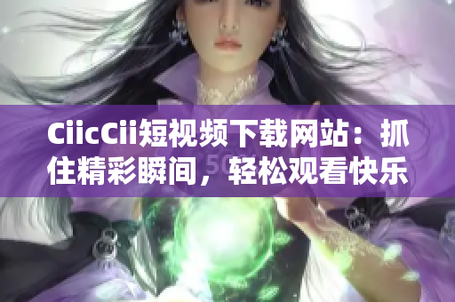 CiicCii短視頻下載網(wǎng)站：抓住精彩瞬間，輕松觀看快樂時光