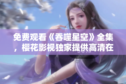 免費觀看《吞噬星空》全集，櫻花影視獨家提供高清在線觀看