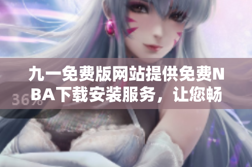 九一免費(fèi)版網(wǎng)站提供免費(fèi)NBA下載安裝服務(wù)，讓您暢享精彩比賽