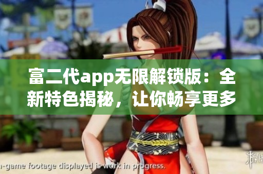 富二代app無限解鎖版：全新特色揭秘，讓你暢享更多精彩功能