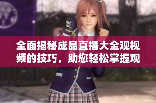 全面揭秘成品直播大全觀視頻的技巧，助您輕松掌握觀看要領(lǐng)