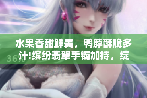 水果香甜鮮美，鴨脖酥脆多汁!繽紛翡翠手鐲加持，綻放美麗生機