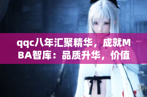 qqc八年匯聚精華，成就MBA智庫：品質(zhì)升華，價值倍增