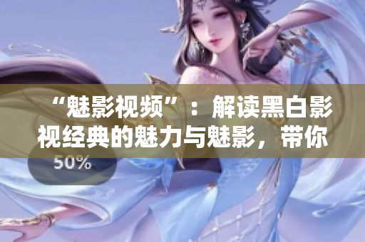 “魅影視頻”：解讀黑白影視經(jīng)典的魅力與魅影，帶你進(jìn)入黑白電影的世界