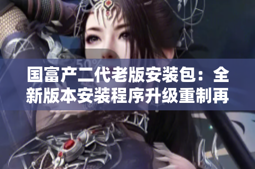 國富產(chǎn)二代老版安裝包：全新版本安裝程序升級重制再登場