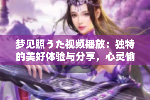 夢見照うた視頻播放：獨特的美好體驗與分享，心靈愉悅的視聽盛宴