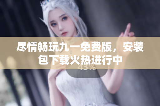盡情暢玩九一免費版，安裝包下載火熱進行中