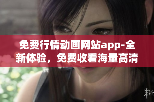 免費(fèi)行情動畫網(wǎng)站app-全新體驗(yàn)，免費(fèi)收看海量高清動畫資源