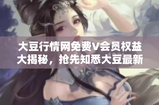 大豆行情網(wǎng)免費(fèi)V會員權(quán)益大揭秘，搶先知悉大豆最新走勢！