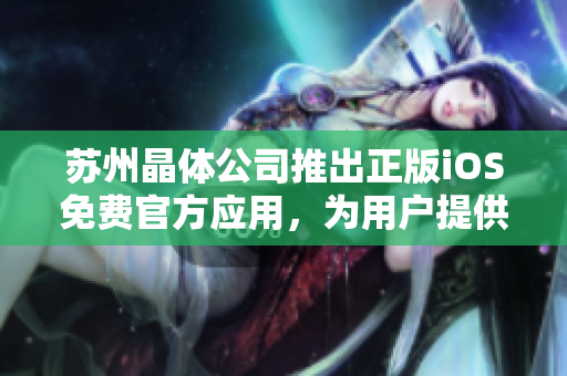蘇州晶體公司推出正版iOS免費(fèi)官方應(yīng)用，為用戶提供優(yōu)質(zhì)體驗(yàn)