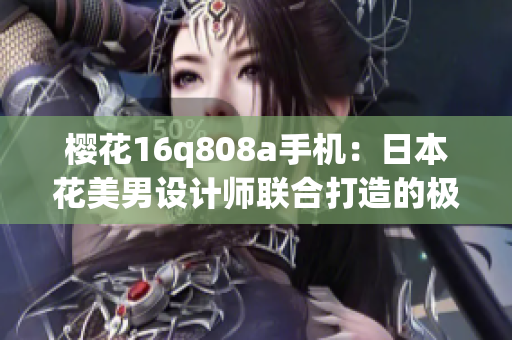 櫻花16q808a手機(jī)：日本花美男設(shè)計(jì)師聯(lián)合打造的極致性能手機(jī)