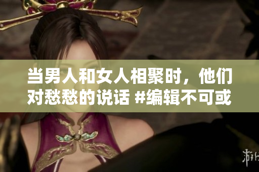 當男人和女人相聚時，他們對愁愁的說話 #編輯不可或缺的對話#