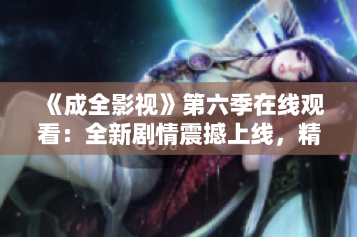 《成全影視》第六季在線觀看：全新劇情震撼上線，精彩紛呈的電視劇推薦
