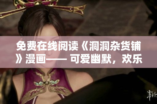 免費在線閱讀《洞洞雜貨鋪》漫畫—— 可愛幽默，歡樂無限