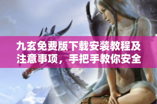 九玄免費版下載安裝教程及注意事項，手把手教你安全、快速安裝使用九玄免費版