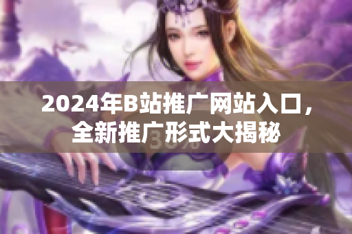 2024年B站推廣網(wǎng)站入口，全新推廣形式大揭秘