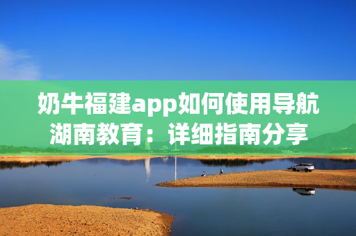 奶牛福建app如何使用導(dǎo)航湖南教育：詳細指南分享