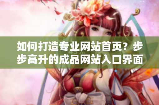 如何打造專業(yè)網(wǎng)站首頁？步步高升的成品網(wǎng)站入口界面設(shè)計【非常實用】