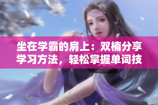 坐在學霸的肩上：雙楠分享學習方法，輕松掌握單詞技巧
