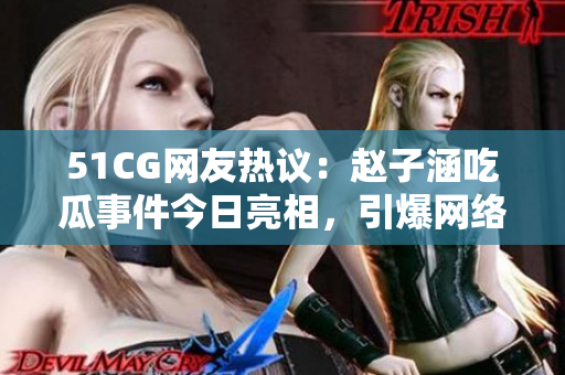 51CG網(wǎng)友熱議：趙子涵吃瓜事件今日亮相，引爆網(wǎng)絡(luò)熱議