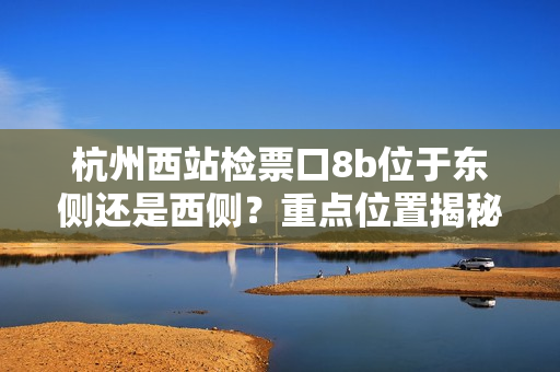 杭州西站檢票口8b位于東側(cè)還是西側(cè)？重點(diǎn)位置揭秘