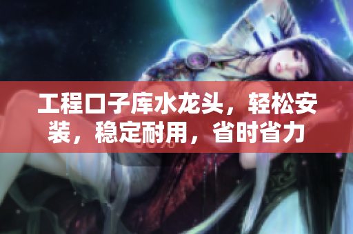 工程口子庫水龍頭，輕松安裝，穩(wěn)定耐用，省時省力