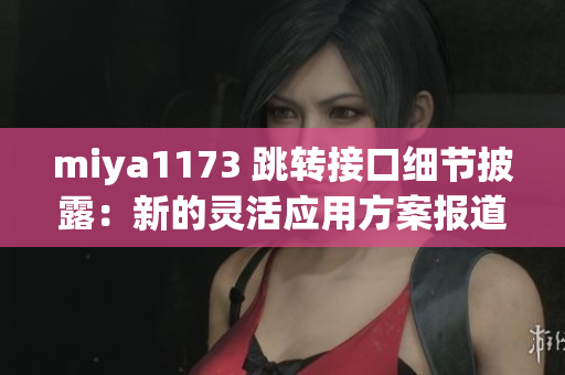 miya1173 跳轉(zhuǎn)接口細(xì)節(jié)披露：新的靈活應(yīng)用方案報(bào)道