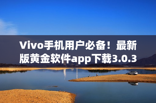 Vivo手機(jī)用戶必備！最新版黃金軟件app下載3.0.3，助您暢享炫酷功能