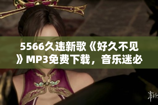 5566久違新歌《好久不見》MP3免費下載，音樂迷必聽！