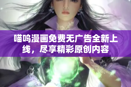 喵嗚漫畫免費無廣告全新上線，盡享精彩原創(chuàng)內(nèi)容