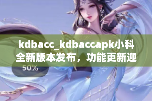 kdbacc_kdbaccapk小科全新版本發(fā)布，功能更新迎來(lái)免費(fèi)使用