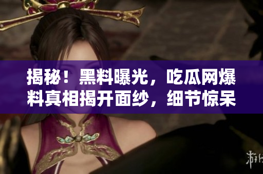 揭秘！黑料曝光，吃瓜網(wǎng)爆料真相揭開(kāi)面紗，細(xì)節(jié)驚呆網(wǎng)友