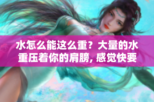 水怎么能這么重？大量的水重壓著你的肩膀, 感覺快要陷進去了